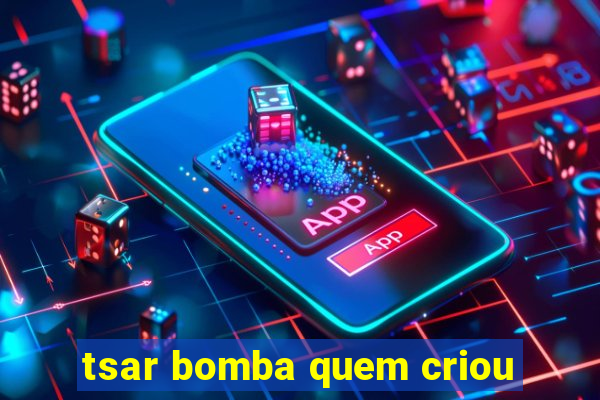 tsar bomba quem criou